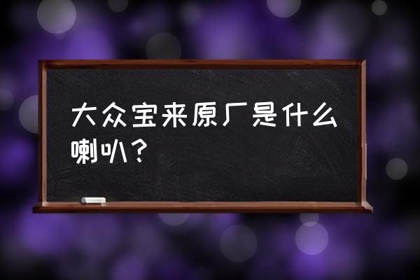大众汽车一般用的什么喇叭 大众宝来原厂是什么喇叭? 大众汽车一般用的什么喇叭 大众宝来原厂是什么喇叭?
