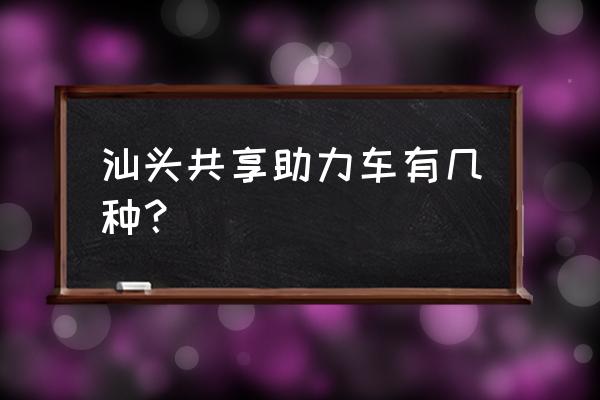 汕头共享电动单车有几种 汕头共享助力车有几种? 汕头共享电动单车有几种 汕头共享助力车有几种?