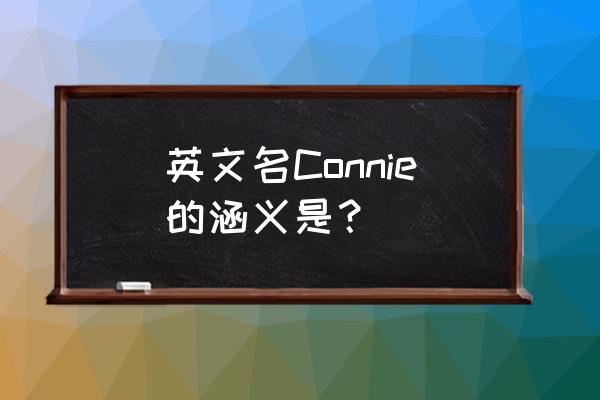 英文名称什么意思 英文名Connie的涵义是? 英文名称什么意思 英文名Connie的涵义是?