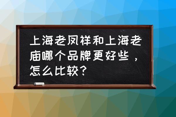老庙铂金和老凤祥铂金哪种好 上海老凤祥和上海老庙哪个品牌更好些,怎么比较? 老庙铂金和老凤祥铂金哪种好 上海老凤祥和上海老庙哪个品牌更好些,怎么比较?