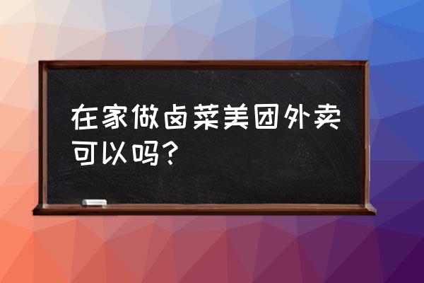熟食能加入美团卖吗 在家做卤菜美团外卖可以吗? 熟食能加入美团卖吗 在家做卤菜美团外卖可以吗?