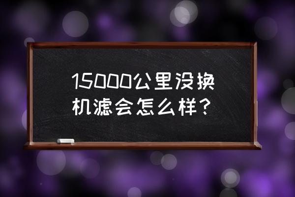 一万五千公里不换机油滤芯可以吗 15000公里没换机滤会怎么样? 一万五千公里不换机油滤芯可以吗 15000公里没换机滤会怎么样?