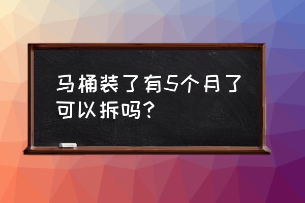 马桶安装好再拆下来好不好 马桶装了有5个月了可以拆吗? 马桶安装好再拆下来好不好 马桶装了有5个月了可以拆吗?
