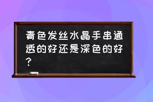 碧玺一般经过优化吗 青色发丝水晶手串通透的好还是深色的好? 碧玺一般经过优化吗 青色发丝水晶手串通透的好还是深色的好?