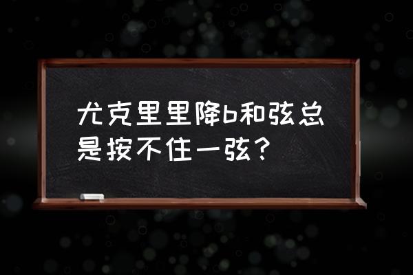 尤克里里换整套弦 尤克里里降b和弦总是按不住一弦? 尤克里里换整套弦 尤克里里降b和弦总是按不住一弦?
