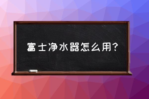 一般净水器刚开始怎么用 富士净水器怎么用? 一般净水器刚开始怎么用 富士净水器怎么用?