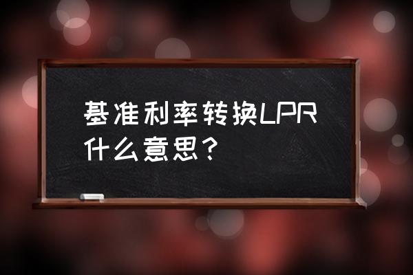 个人房贷转换为lpr 定价什么意思 基准利率转换LPR什么意思? 个人房贷转换为lpr 定价什么意思 基准利率转换LPR什么意思?