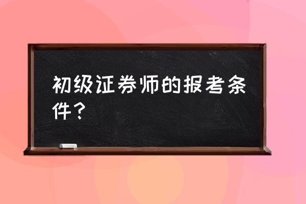 报考证券从业资格证都有哪些条件 初级证券师的报考条件? 报考证券从业资格证都有哪些条件 初级证券师的报考条件?