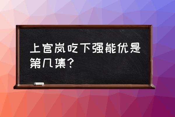 超越电视剧各人物原型 上官岚吃下强能优是第几集? 超越电视剧各人物原型 上官岚吃下强能优是第几集?