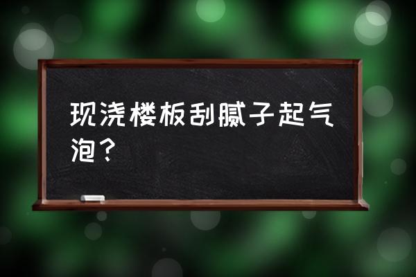 腻子粉起泡怎么解决 现浇楼板刮腻子起气泡? 腻子粉起泡怎么解决 现浇楼板刮腻子起气泡?