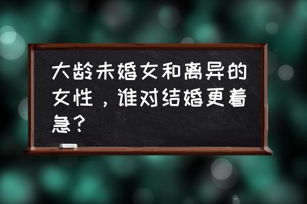 大龄女人的心理学 大龄未婚女和离异的女性,谁对结婚更着急? 大龄女人的心理学 大龄未婚女和离异的女性,谁对结婚更着急?