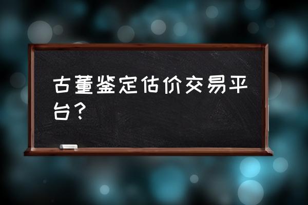 古董哪儿可以交易 古董鉴定估价交易平台? 古董哪儿可以交易 古董鉴定估价交易平台?