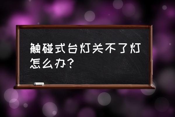 台灯上的开关 触碰式台灯关不了灯怎么办? 台灯上的开关 触碰式台灯关不了灯怎么办?