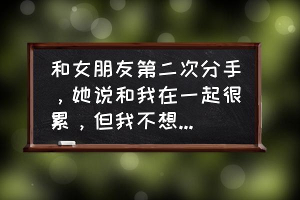 和女朋友彻底分手怎么办 和女朋友第二次分手,她说和我在一起很累,但我不想和她分手,还能把她追回来吗? 和女朋友彻底分手怎么办 和女朋友第二次分手,她说和我在一起很累,但我不想和她分手,还能把她追回来吗?