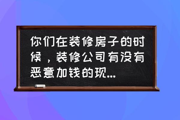 装修公司最怕业主什么 你们在装修房子的时候,装修公司有没有恶意加钱的现象发生? 装修公司最怕业主什么 你们在装修房子的时候,装修公司有没有恶意加钱的现象发生?