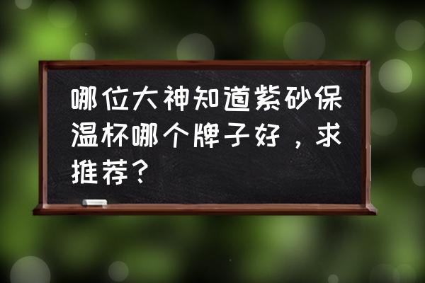 紫砂保温杯适合泡什么 哪位大神知道紫砂保温杯哪个牌子好,求推荐? 紫砂保温杯适合泡什么 哪位大神知道紫砂保温杯哪个牌子好,求推荐?