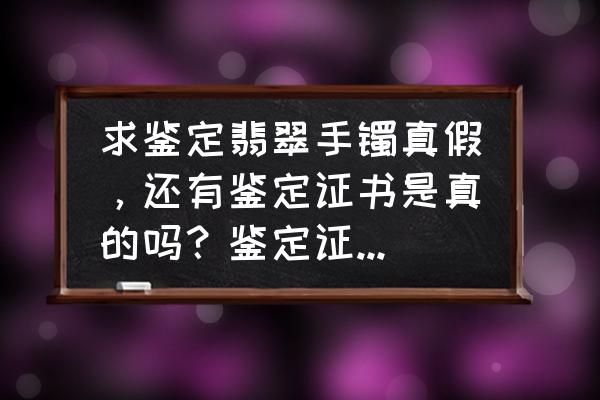老翡翠手镯如何鉴定 求鉴定翡翠手镯真假,还有鉴定证书是真的吗?鉴定证书扫二维码可以显? 老翡翠手镯如何鉴定 求鉴定翡翠手镯真假,还有鉴定证书是真的吗?鉴定证书扫二维码可以显?