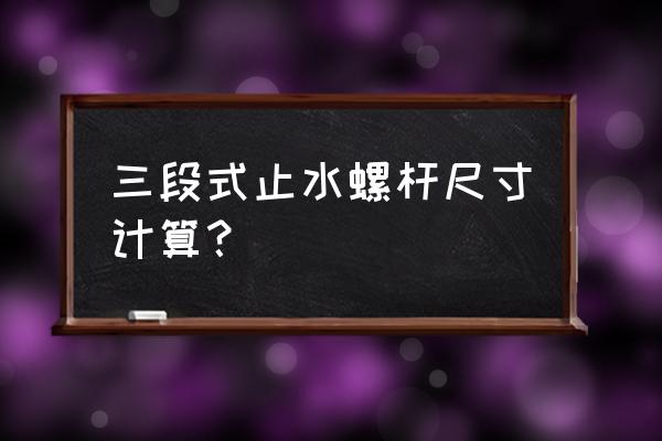 止水螺杆止水片规范 三段式止水螺杆尺寸计算? 止水螺杆止水片规范 三段式止水螺杆尺寸计算?