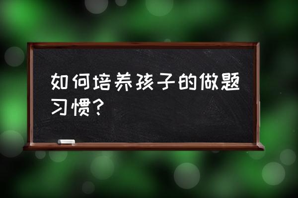让孩子爱上阅读的最佳四招 如何培养孩子的做题习惯? 让孩子爱上阅读的最佳四招 如何培养孩子的做题习惯?