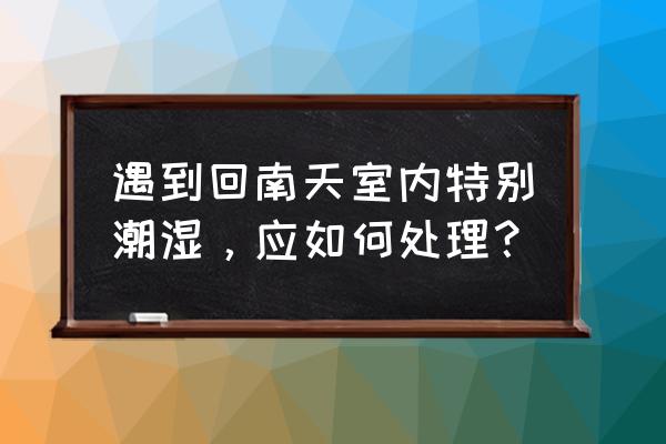 装修怎么防南风天的潮湿 遇到回南天室内特别潮湿,应如何处理? 装修怎么防南风天的潮湿 遇到回南天室内特别潮湿,应如何处理?