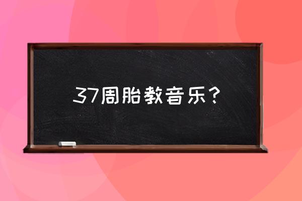 孕期三个月胎教音乐 37周胎教音乐? 孕期三个月胎教音乐 37周胎教音乐?